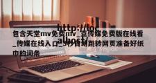 包含天堂mv免费mv_豆传媒免费版在线看_传媒在线入口_3秒自动跳转网页准备好纸巾的词条