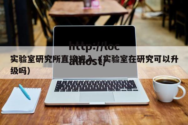 实验室研究所直接进入(实验室在研究可以升级吗)