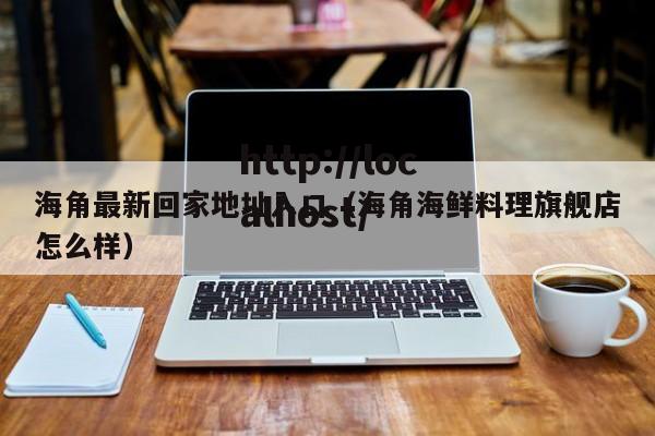 海角最新回家地址入口(海角海鲜料理旗舰店怎么样)