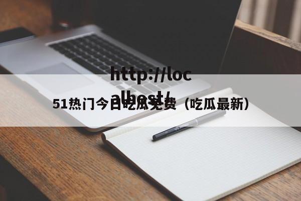 51热门今日吃瓜免费(吃瓜最新)